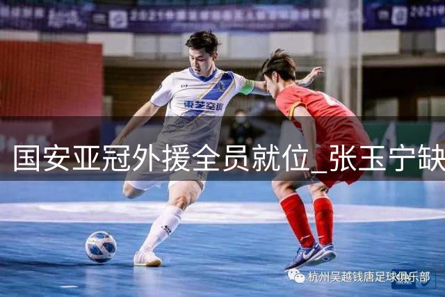 国安亚冠外援全员就位 张玉宁缺阵锋线面临重组